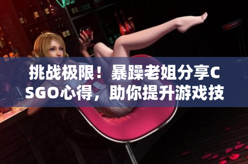 挑戰(zhàn)極限！暴躁老姐分享CSGO心得，助你提升游戲技能！