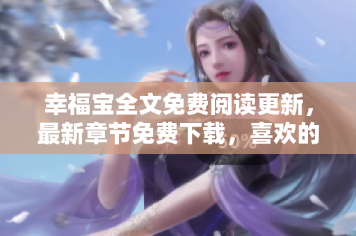 幸福寶全文免費(fèi)閱讀更新，最新章節(jié)免費(fèi)下載，喜歡的朋友可以看看