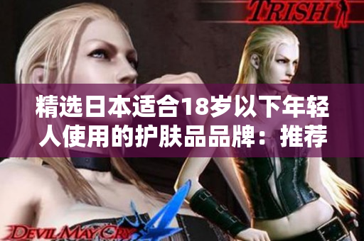精選日本適合18歲以下年輕人使用的護(hù)膚品品牌：推薦與評價(jià)