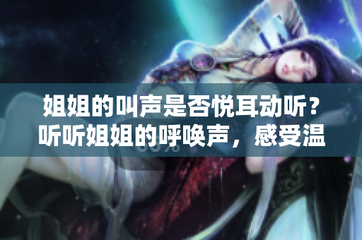 姐姐的叫聲是否悅耳動(dòng)聽？聽聽姐姐的呼喚聲，感受溫暖與親情