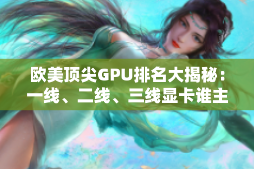 歐美頂尖GPU排名大揭秘:一線、二線、三線顯卡誰主沉浮? 歐美頂尖GPU排名大揭秘:一線、二線、三線顯卡誰主沉浮?