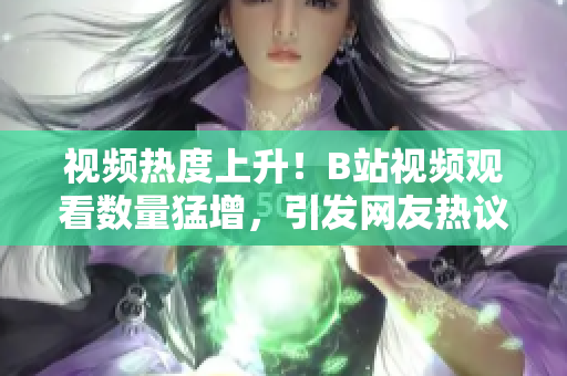 視頻熱度上升！B站視頻觀看數(shù)量猛增，引發(fā)網(wǎng)友熱議