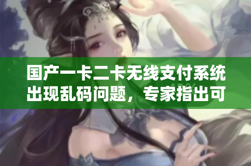 國(guó)產(chǎn)一卡二卡無線支付系統(tǒng)出現(xiàn)亂碼問題，專家指出可能原因