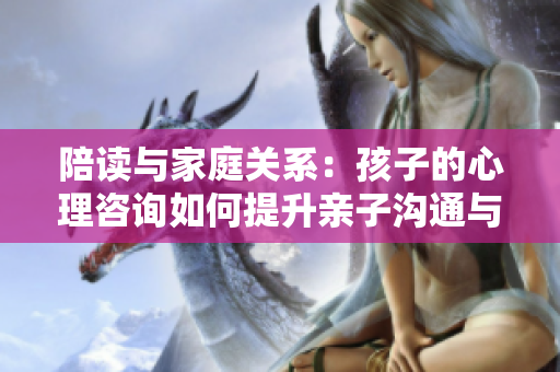 陪讀與家庭關(guān)系：孩子的心理咨詢(xún)?nèi)绾翁嵘H子溝通與情感聯(lián)系？