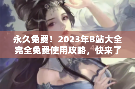 永久免費！2023年B站大全完全免費使用攻略，快來了解最新入口！