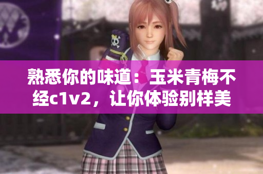 熟悉你的味道：玉米青梅不經c1v2，讓你體驗別樣美味