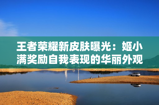 王者榮耀新皮膚曝光：姬小滿獎勵自我表現(xiàn)的華麗外觀