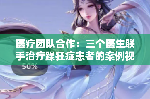 醫(yī)療團隊合作：三個醫(yī)生聯手治療躁狂癥患者的案例視頻