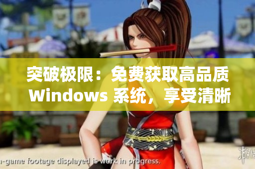 突破極限：免費獲取高品質 Windows 系統，享受清晰細膩的操作界面