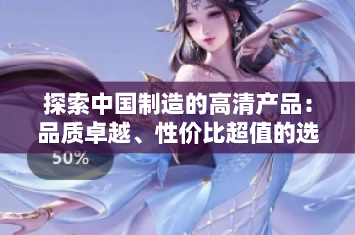 探索中國制造的高清產(chǎn)品：品質(zhì)卓越、性價比超值的選擇