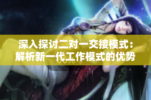 深入探討二對(duì)一交接模式：解析新一代工作模式的優(yōu)勢(shì)與挑戰(zhàn)