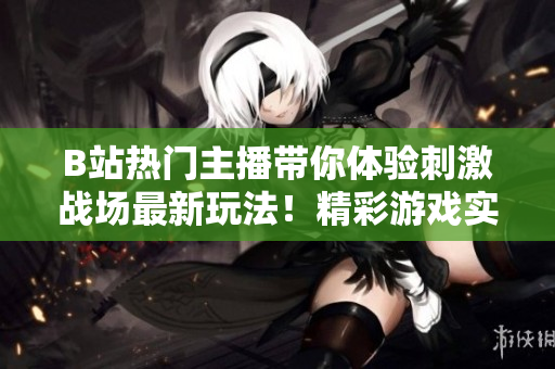 B站熱門主播帶你體驗刺激戰(zhàn)場最新玩法！精彩游戲?qū)崨r分享，精準槍法教學等你來挑戰(zhàn)！