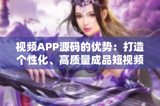 視頻APP源碼的優(yōu)勢：打造個性化、高質(zhì)量成品短視頻！