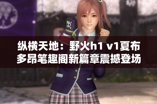 縱橫天地：野火h1 v1夏布多昂筆趣閣新篇章震撼登場！
