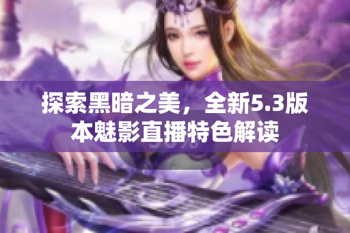 探索黑暗之美，全新5.3版本魅影直播特色解讀