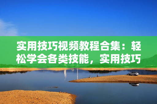 實用技巧視頻教程合集：輕松學會各類技能，實用技巧一網打盡