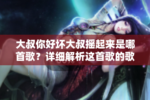 大叔你好壞大叔搖起來是哪首歌？詳細解析這首歌的歌詞與旋律。