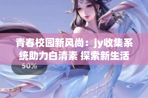 青春校園新風(fēng)尚：jy收集系統(tǒng)助力白清素 探索新生活