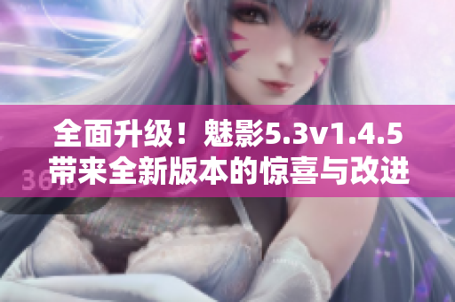 全面升級！魅影5.3v1.4.5帶來全新版本的驚喜與改進(jìn)
