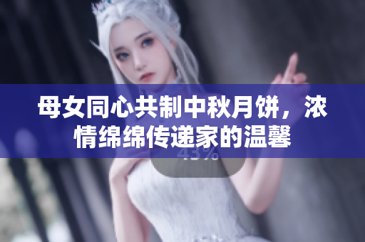 母女同心共制中秋月餅，濃情綿綿傳遞家的溫馨