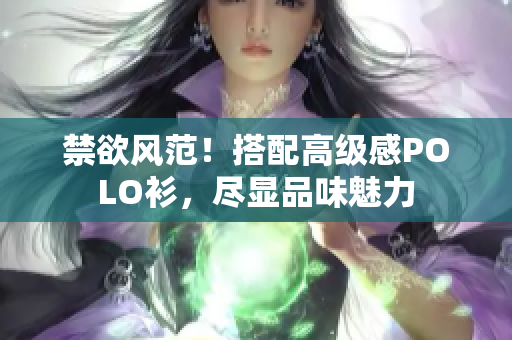 禁欲風范！搭配高級感POLO衫，盡顯品味魅力