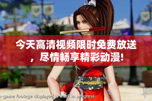 今天高清視頻限時(shí)免費(fèi)放送，盡情暢享精彩動(dòng)漫!