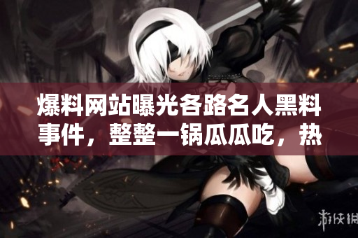 爆料網(wǎng)站曝光各路名人黑料事件，整整一鍋瓜瓜吃，熱議不斷