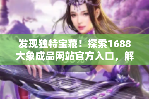 發(fā)現獨特寶藏！探索1688大象成品網站官方入口，解鎖驚喜資源
