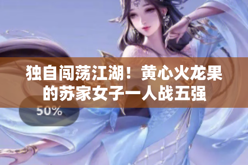 獨(dú)自闖蕩江湖！黃心火龍果的蘇家女子一人戰(zhàn)五強(qiáng)