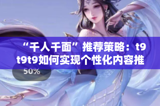 “千人千面”推薦策略：t9t9t9如何實現(xiàn)個性化內(nèi)容推薦？