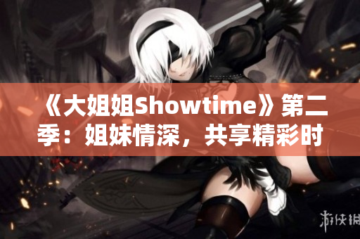 《大姐姐Showtime》第二季：姐妹情深，共享精彩時光