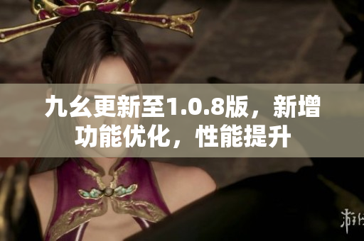 九幺更新至1.0.8版，新增功能優(yōu)化，性能提升