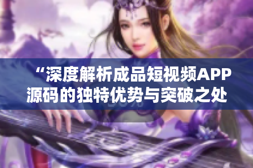 “深度解析成品短視頻APP源碼的獨特優(yōu)勢與突破之處”