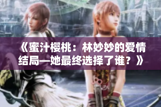 《蜜汁櫻桃：林妙妙的愛情結局—她最終選擇了誰？》