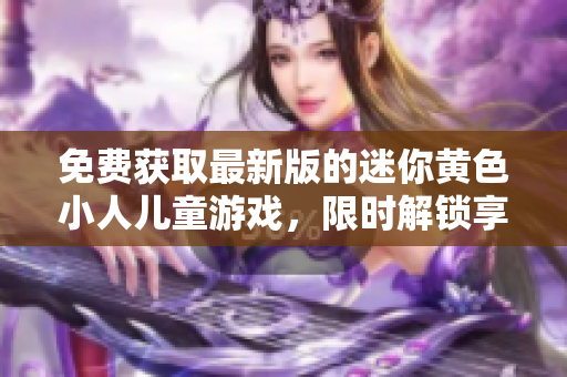 免費獲取最新版的迷你黃色小人兒童游戲，限時解鎖享受無限樂趣!