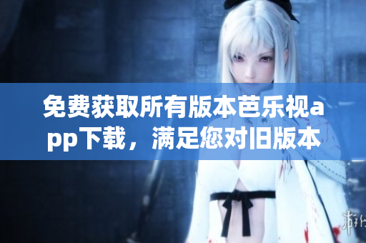 免費(fèi)獲取所有版本芭樂視app下載，滿足您對舊版本的需求