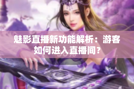 魅影直播新功能解析：游客如何進入直播間？
