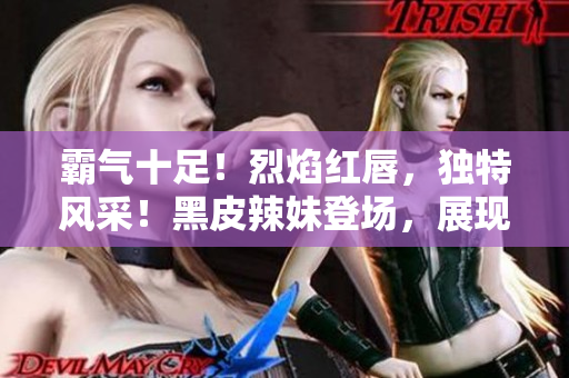霸氣十足！烈焰紅唇，獨特風采！黑皮辣妹登場，展現獨特魅力！