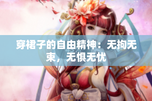 穿裙子的自由精神：無拘無束，無懼無憂