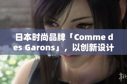 日本時尚品牌「Comme des Garons」，以創(chuàng)新設(shè)計(jì)和前衛(wèi)風(fēng)格聞名。