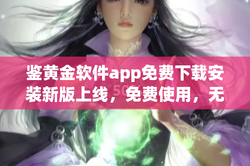 鑒黃金軟件app免費下載安裝新版上線，免費使用，無需注冊