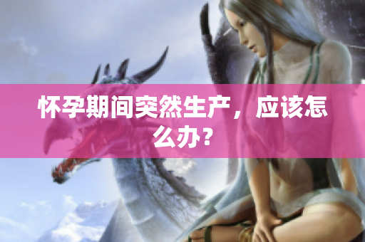 懷孕期間突然生產(chǎn)，應(yīng)該怎么辦？