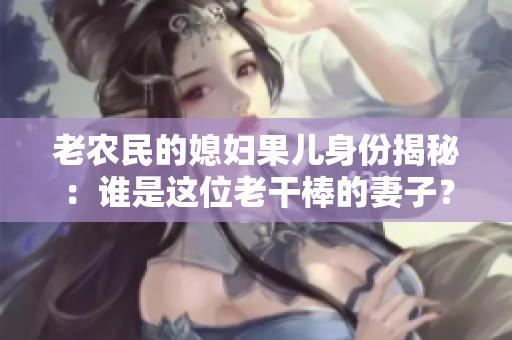 老農(nóng)民的媳婦果兒身份揭秘：誰是這位老干棒的妻子？