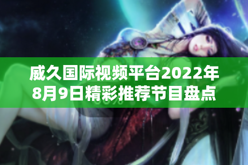 威久國際視頻平臺2022年8月9日精彩推薦節(jié)目盤點