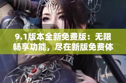 9.1版本全新免費(fèi)版：無(wú)限暢享功能，盡在新版免費(fèi)體驗(yàn)