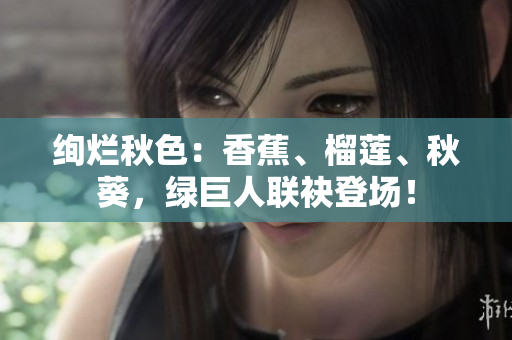 絢爛秋色：香蕉、榴蓮、秋葵，綠巨人聯(lián)袂登場！