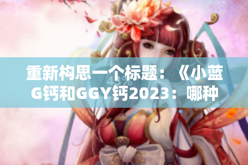 重新構(gòu)思一個標(biāo)題：《小藍G鈣和GGY鈣2023：哪種更適合你的鈣需求？》