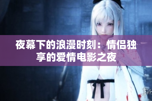 夜幕下的浪漫時(shí)刻：情侶獨(dú)享的愛(ài)情電影之夜
