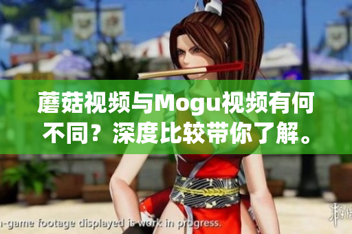 蘑菇視頻與Mogu視頻有何不同？深度比較帶你了解。