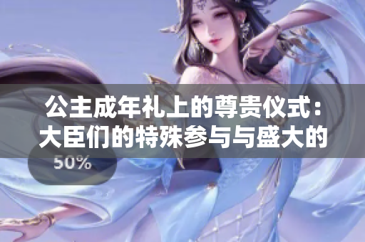 公主成年禮上的尊貴儀式：大臣們的特殊參與與盛大的慶祝活動(dòng)